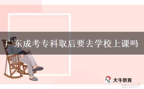 廣東成考專科取后要去學(xué)校上課嗎