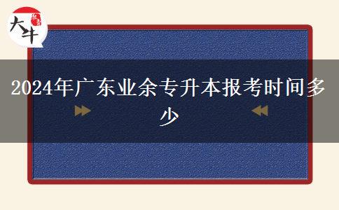 2024年廣東業(yè)余專升本報考時間多少