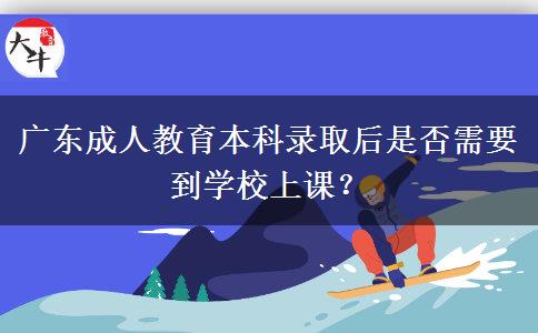 廣東成人教育本科錄取后是否需要到學(xué)校上課？