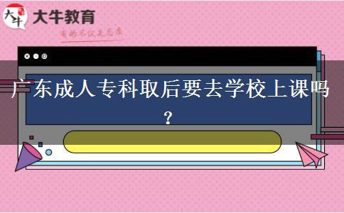 廣東成人?？迫『笠W(xué)校上課嗎？