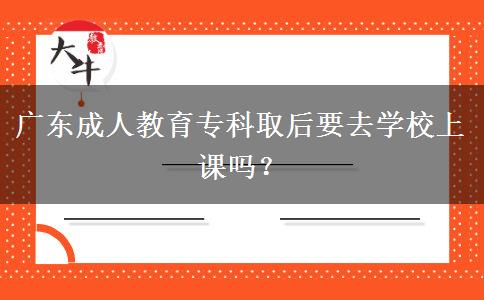 廣東成人教育專科取后要去學校上課嗎？