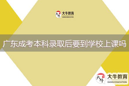 廣東成考本科錄取后要到學校上課嗎