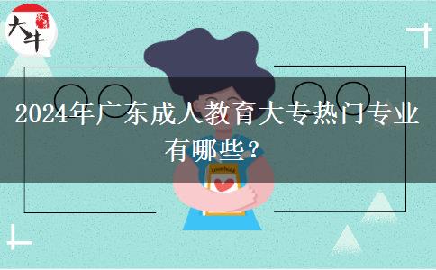 2024年廣東成人教育大專熱門專業(yè)有哪些？