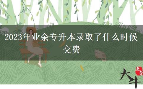 2023年業(yè)余專升本錄取了什么時(shí)候交費(fèi)