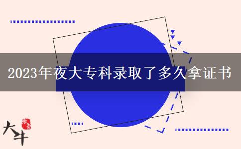 2023年夜大專(zhuān)科錄取了多久拿證書(shū)