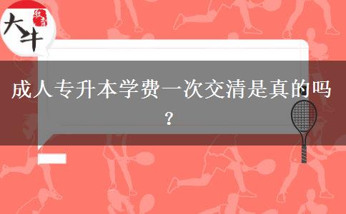 成人專升本學(xué)費(fèi)一次交清是真的嗎？