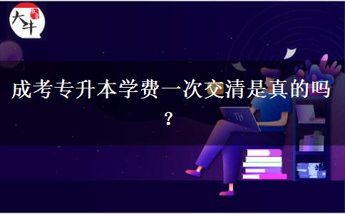 成考專(zhuān)升本學(xué)費(fèi)一次交清是真的嗎？