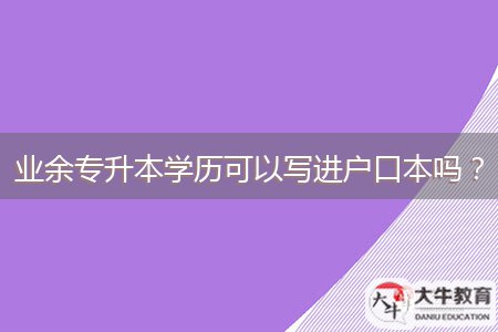 業(yè)余專升本學歷可以寫進戶口本嗎？