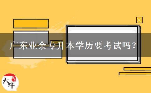 廣東業(yè)余專升本學歷要考試嗎？