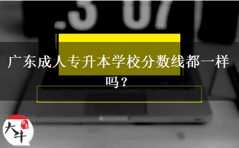 廣東成人專升本學(xué)校分?jǐn)?shù)線都一樣嗎？