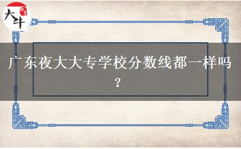 廣東夜大大專學(xué)校分?jǐn)?shù)線都一樣嗎？