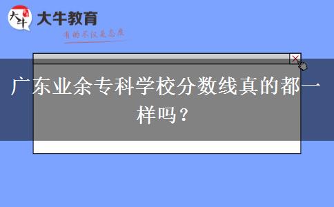 廣東業(yè)余?？茖W校分數(shù)線真的都一樣嗎？