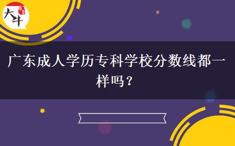 廣東成人學(xué)歷?？茖W(xué)校分?jǐn)?shù)線都一樣嗎？