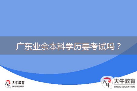 廣東業(yè)余本科學(xué)歷要考試嗎？