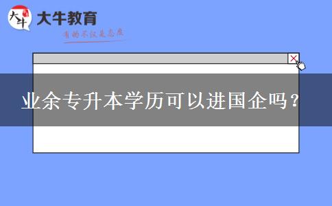 業(yè)余專升本學(xué)歷可以進(jìn)國企嗎？