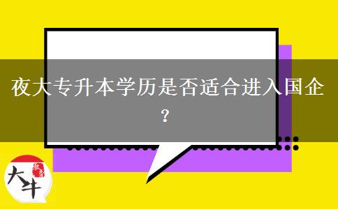 夜大專升本學歷是否適合進入國企？