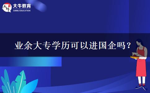 業(yè)余大專學(xué)歷可以進國企嗎？