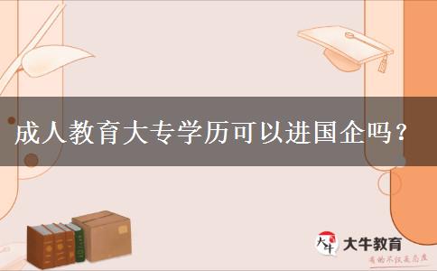 成人教育大專(zhuān)學(xué)歷可以進(jìn)國(guó)企嗎？