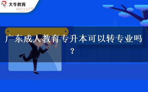 廣東成人教育專升本可以轉(zhuǎn)專業(yè)嗎？