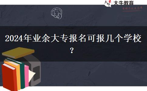 2024年業(yè)余大專報名可報幾個學(xué)校？