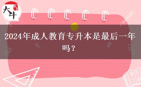 2024年成人教育專升本是最后一年嗎？