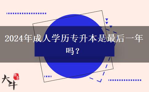 2024年成人學(xué)歷專升本是最后一年嗎？