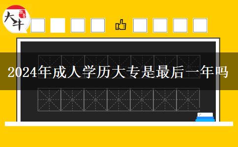 2024年成人學(xué)歷大專是最后一年嗎