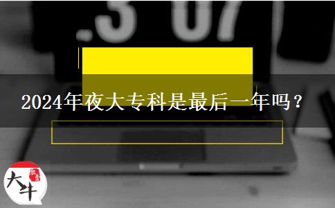 2024年夜大?？剖亲詈笠荒陠?？