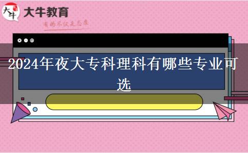 2024年夜大專科理科有哪些專業(yè)可選