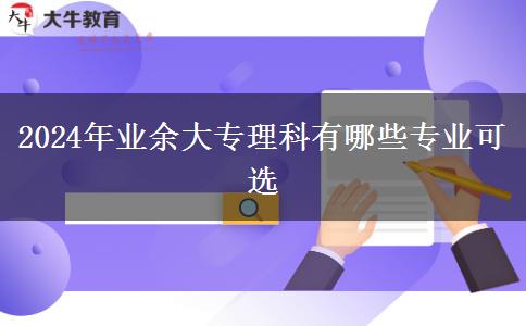 2024年業(yè)余大專理科有哪些專業(yè)可選