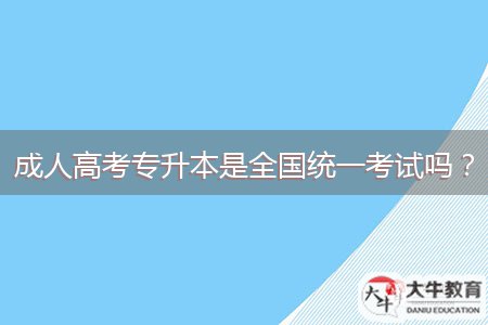 成人高考專升本是全國統(tǒng)一考試嗎？