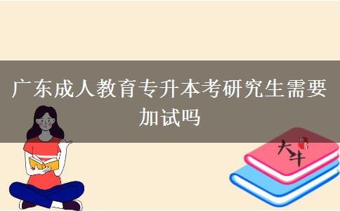 廣東成人教育專升本考研究生需要加試嗎