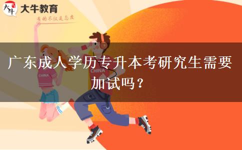 廣東成人學(xué)歷專升本考研究生需要加試嗎？