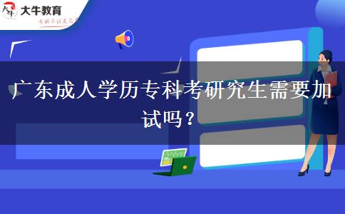 廣東成人學(xué)歷專(zhuān)科考研究生需要加試嗎？