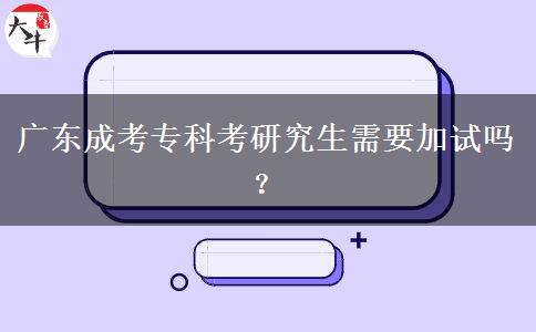 廣東成考專科考研究生需要加試嗎？