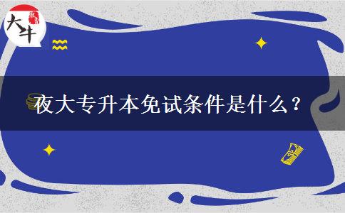 夜大專升本免試條件是什么？