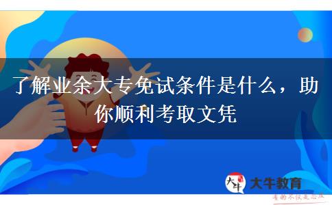 了解業(yè)余大專免試條件是什么，助你順利考取文憑