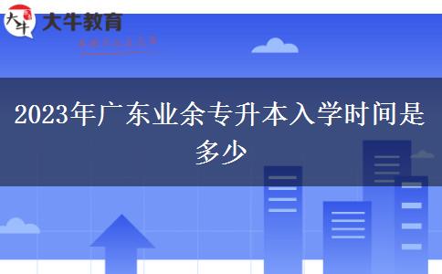 2023年廣東業(yè)余專升本入學時間是多少