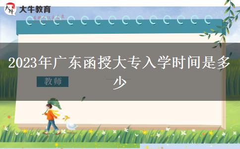 2023年廣東函授大專入學(xué)時間是多少