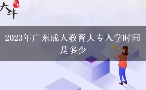 2023年廣東成人教育大專入學時間是多少