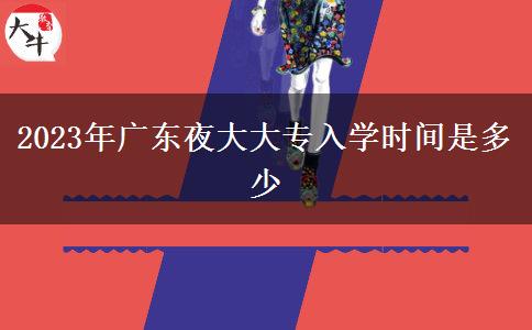 2023年廣東夜大大專入學(xué)時(shí)間是多少