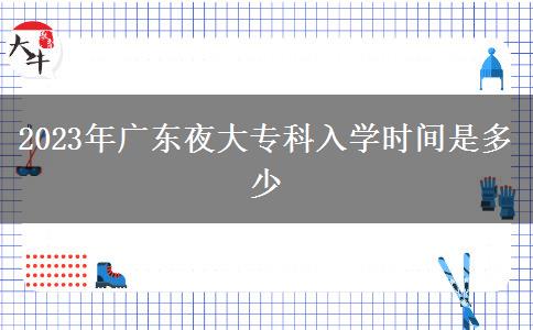 2023年廣東夜大?？迫雽W時間是多少