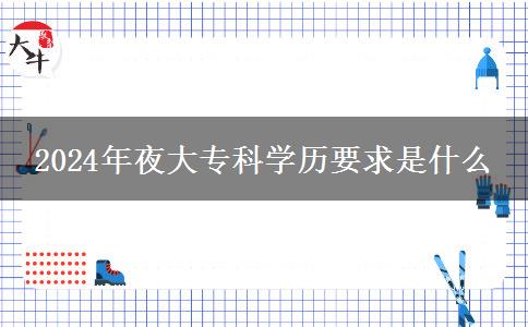 2024年夜大?？茖W(xué)歷要求是什么