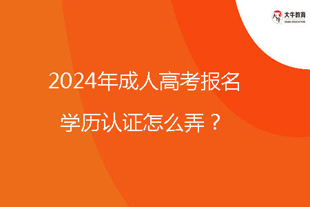 2024年成人高考報名學(xué)歷認證怎么弄？