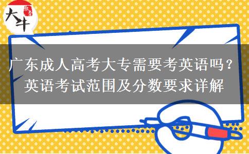 廣東成人高考大專需要考英語嗎？英語考試范圍及分?jǐn)?shù)要求詳解