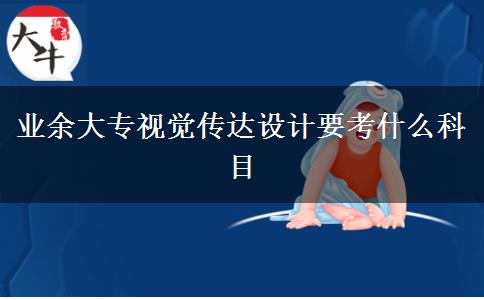 業(yè)余大專視覺傳達設計要考什么科目