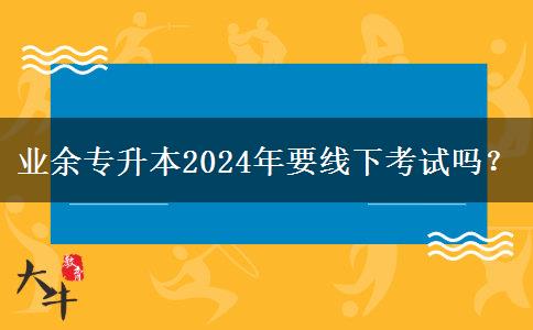 業(yè)余專升本2024年要線下考試嗎？