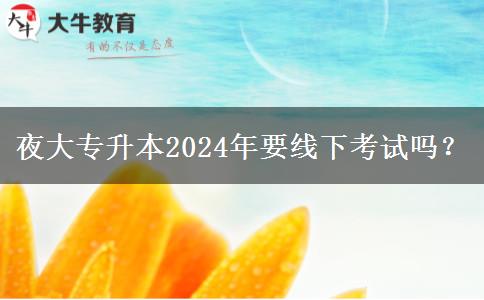 夜大專升本2024年要線下考試嗎？