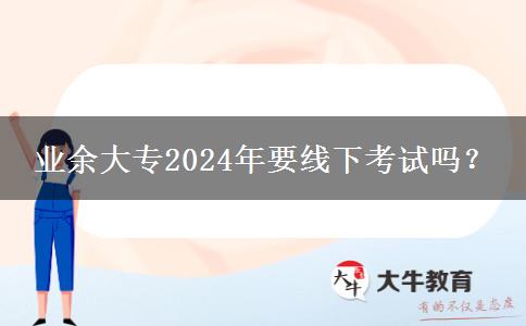 業(yè)余大專2024年要線下考試嗎？