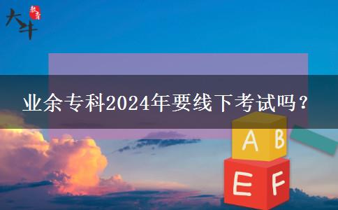 業(yè)余專科2024年要線下考試嗎？